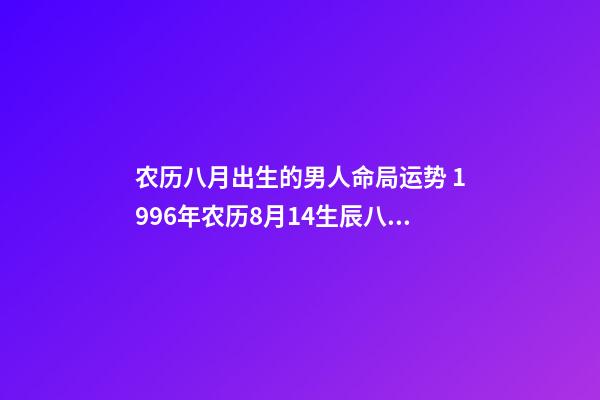 农历八月出生的男人命局运势 1996年农历8月14生辰八字,农历1984年8月14日的生辰八字是多-第1张-观点-玄机派